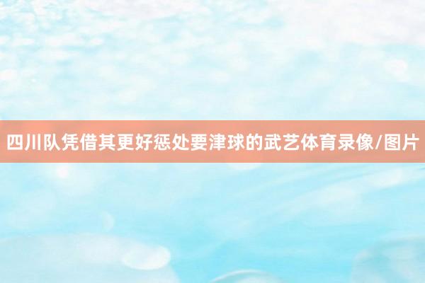 四川队凭借其更好惩处要津球的武艺体育录像/图片
