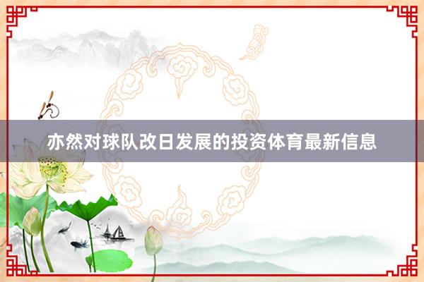 亦然对球队改日发展的投资体育最新信息