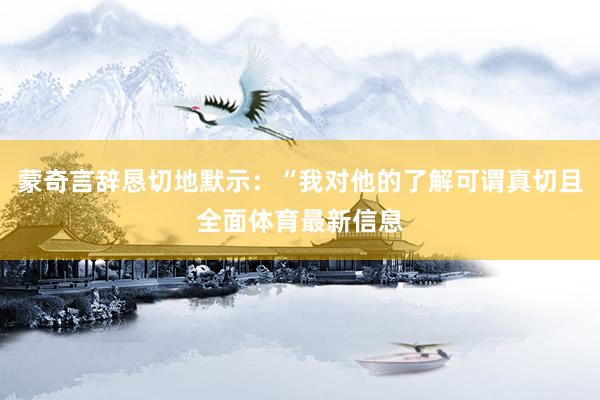 蒙奇言辞恳切地默示：“我对他的了解可谓真切且全面体育最新信息