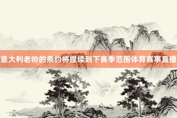 意大利老帅的条约将捏续到下赛季范围体育赛事直播