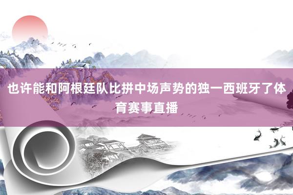 也许能和阿根廷队比拼中场声势的独一西班牙了体育赛事直播