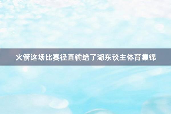 火箭这场比赛径直输给了湖东谈主体育集锦