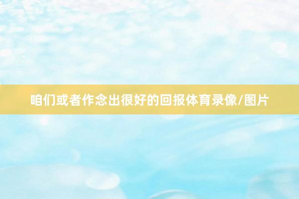咱们或者作念出很好的回报体育录像/图片