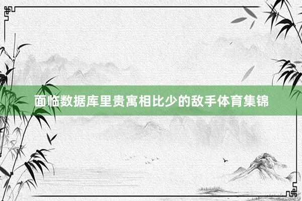 面临数据库里贵寓相比少的敌手体育集锦