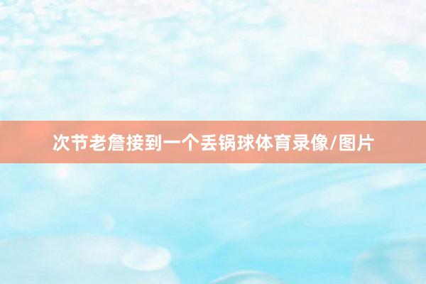 次节老詹接到一个丢锅球体育录像/图片