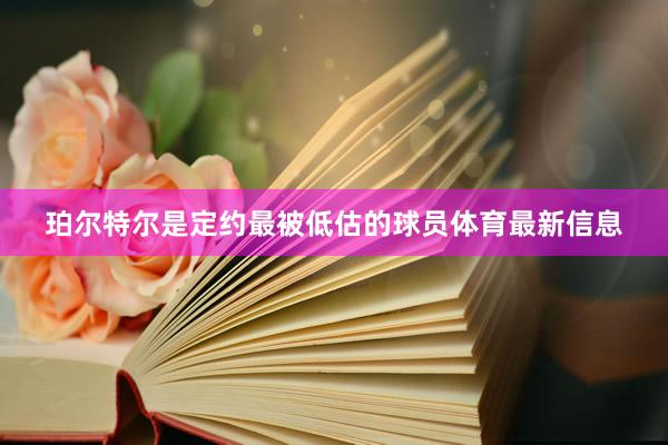 珀尔特尔是定约最被低估的球员体育最新信息