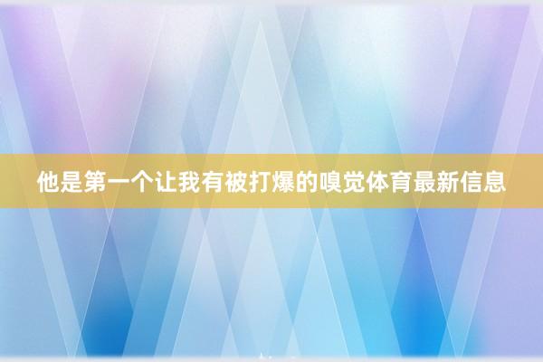 他是第一个让我有被打爆的嗅觉体育最新信息