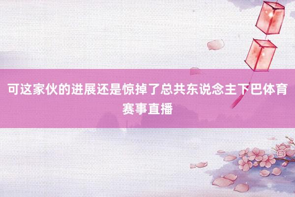 可这家伙的进展还是惊掉了总共东说念主下巴体育赛事直播