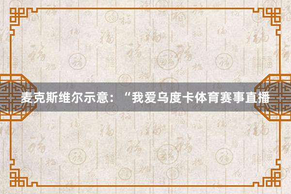 麦克斯维尔示意：“我爱乌度卡体育赛事直播