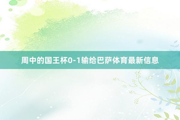 周中的国王杯0-1输给巴萨体育最新信息