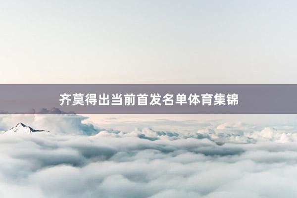 齐莫得出当前首发名单体育集锦