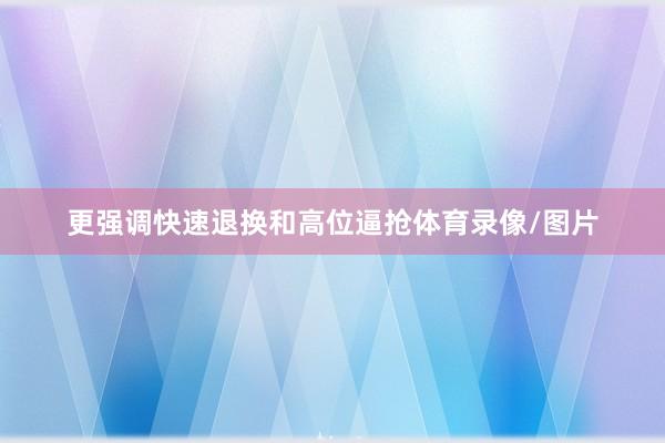 更强调快速退换和高位逼抢体育录像/图片