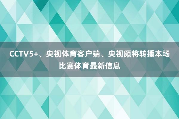 CCTV5+、央视体育客户端、央视频将转播本场比赛体育最新信息