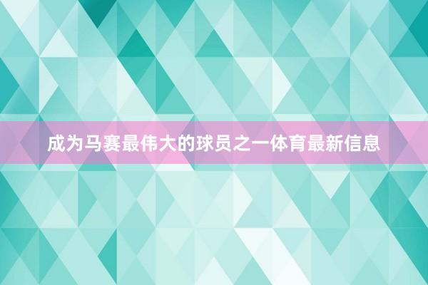 成为马赛最伟大的球员之一体育最新信息
