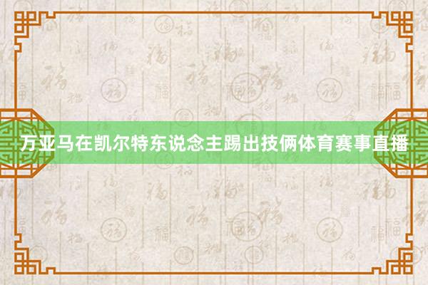 万亚马在凯尔特东说念主踢出技俩体育赛事直播