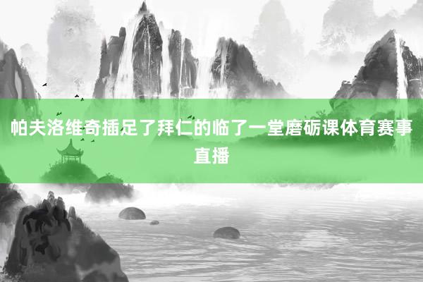 帕夫洛维奇插足了拜仁的临了一堂磨砺课体育赛事直播
