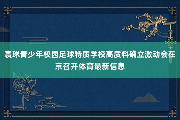 寰球青少年校园足球特质学校高质料确立激动会在京召开体育最新信息