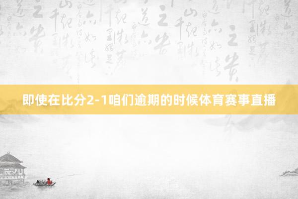 即使在比分2-1咱们逾期的时候体育赛事直播