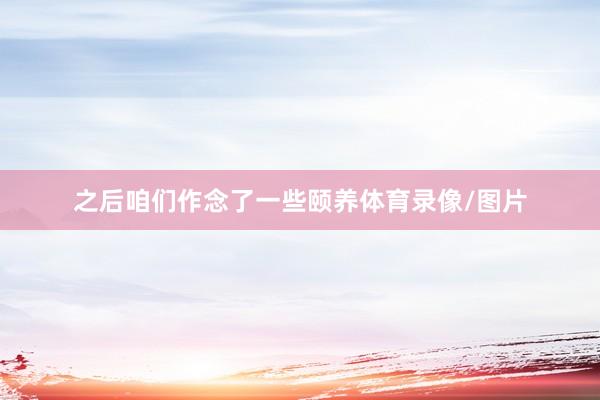 之后咱们作念了一些颐养体育录像/图片