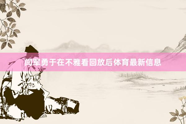 闫军勇于在不雅看回放后体育最新信息
