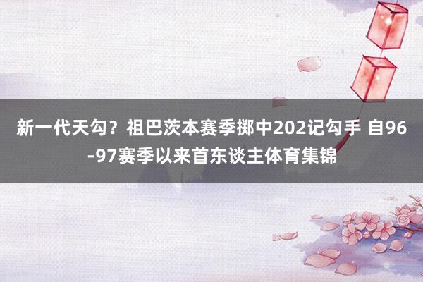 新一代天勾？祖巴茨本赛季掷中202记勾手 自96-97赛季以来首东谈主体育集锦