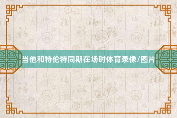当他和特伦特同期在场时体育录像/图片