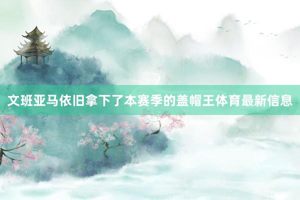 文班亚马依旧拿下了本赛季的盖帽王体育最新信息