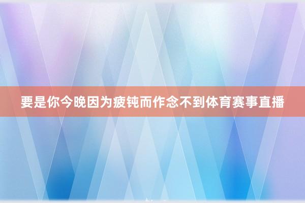 要是你今晚因为疲钝而作念不到体育赛事直播