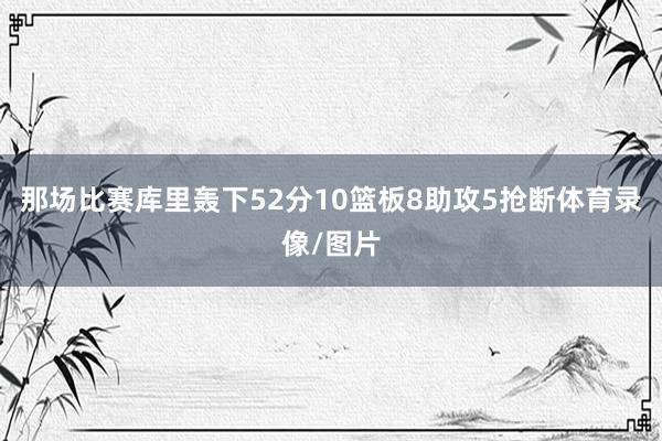 那场比赛库里轰下52分10篮板8助攻5抢断体育录像/图片