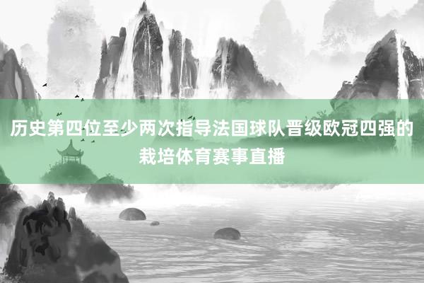 历史第四位至少两次指导法国球队晋级欧冠四强的栽培体育赛事直播