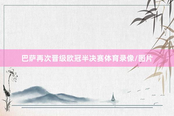 巴萨再次晋级欧冠半决赛体育录像/图片