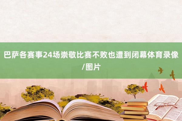 巴萨各赛事24场崇敬比赛不败也遭到闭幕体育录像/图片