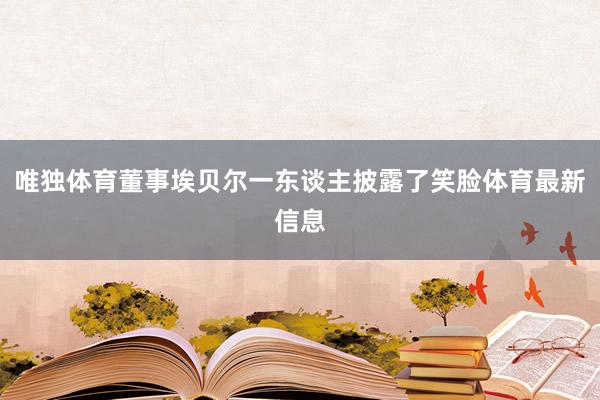 唯独体育董事埃贝尔一东谈主披露了笑脸体育最新信息