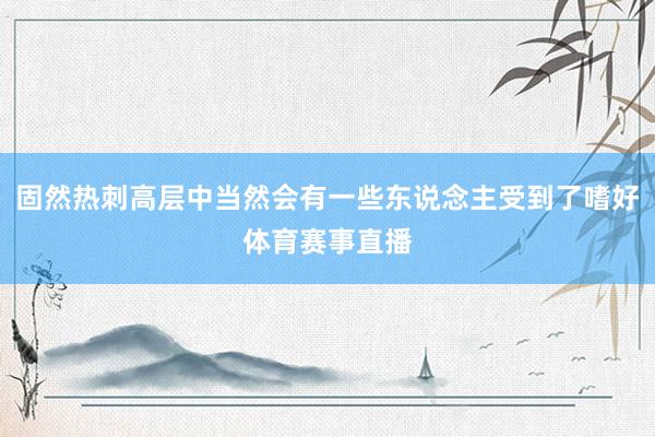固然热刺高层中当然会有一些东说念主受到了嗜好体育赛事直播
