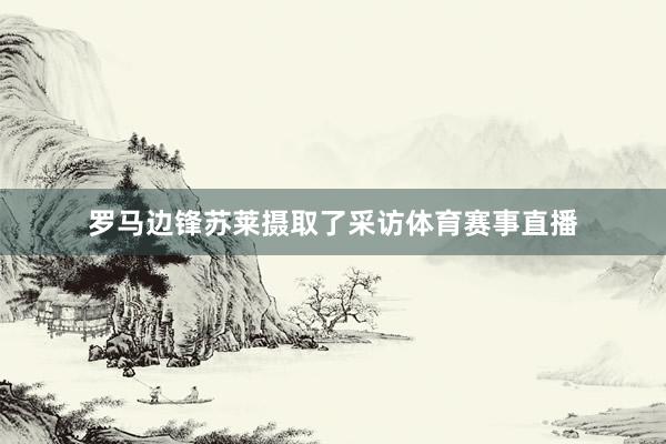罗马边锋苏莱摄取了采访体育赛事直播