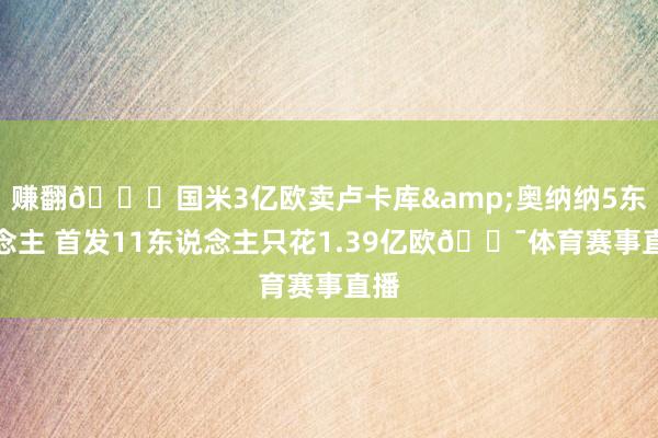 赚翻😍国米3亿欧卖卢卡库&奥纳纳5东说念主 首发11东说念主只花1.39亿欧😯体育赛事直播