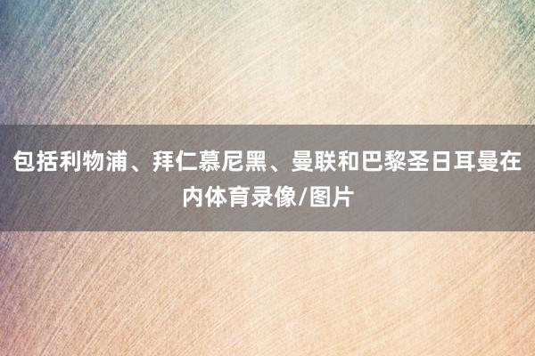 包括利物浦、拜仁慕尼黑、曼联和巴黎圣日耳曼在内体育录像/图片