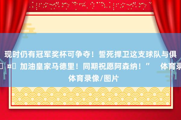 现时仍有冠军奖杯可争夺！誓死捍卫这支球队与俱乐部！🤍加油皇家马德里！同期祝愿阿森纳！”    体育录像/图片