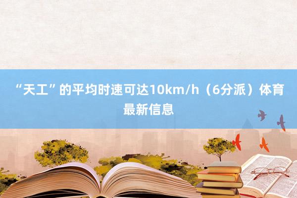 “天工”的平均时速可达10km/h（6分派）体育最新信息
