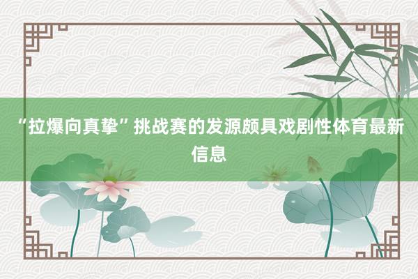 “拉爆向真挚”挑战赛的发源颇具戏剧性体育最新信息
