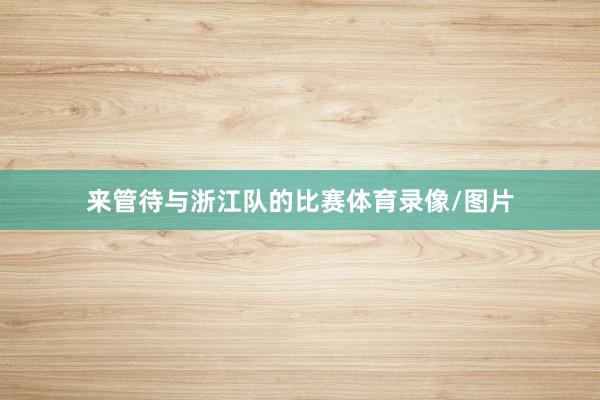 来管待与浙江队的比赛体育录像/图片