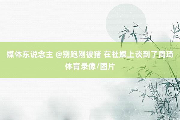 媒体东说念主 @别跑刚被猪 在社媒上谈到了周琦体育录像/图片