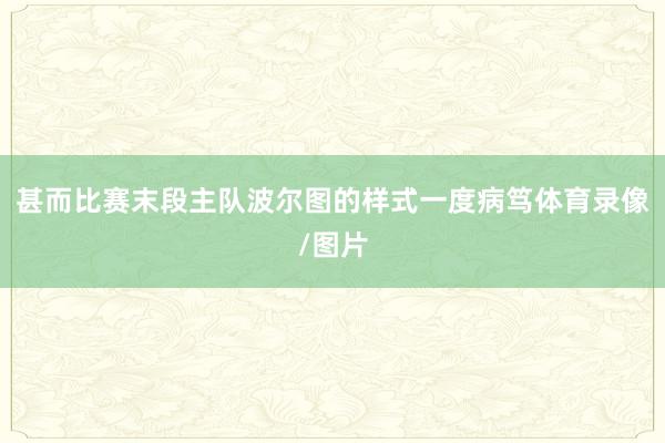 甚而比赛末段主队波尔图的样式一度病笃体育录像/图片