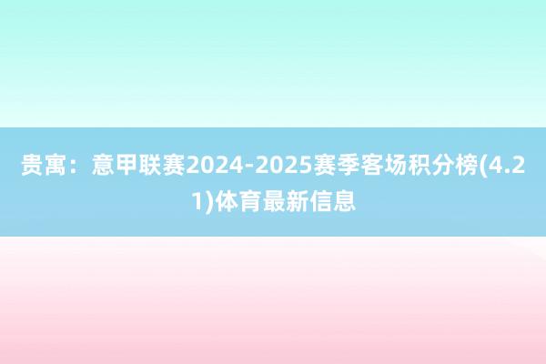 贵寓:意甲联赛2024-2025赛季客场积分榜(4.21)体育最新信息