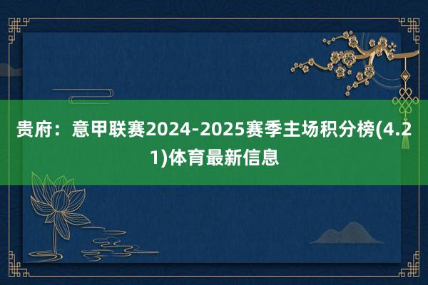 贵府:意甲联赛2024-2025赛季主场积分榜(4.21)体育最新信息