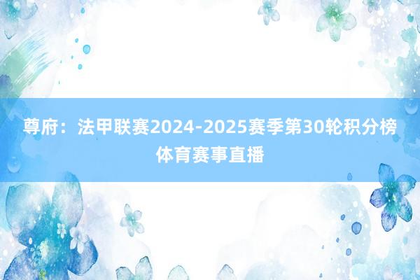 尊府:法甲联赛2024-2025赛季第30轮积分榜体育赛事直播