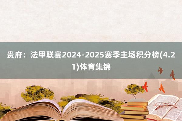 贵府:法甲联赛2024-2025赛季主场积分榜(4.21)体育集锦