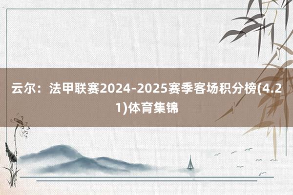 云尔:法甲联赛2024-2025赛季客场积分榜(4.21)体育集锦