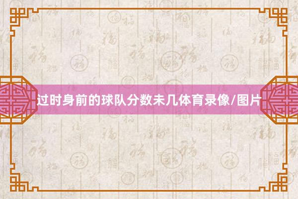 过时身前的球队分数未几体育录像/图片