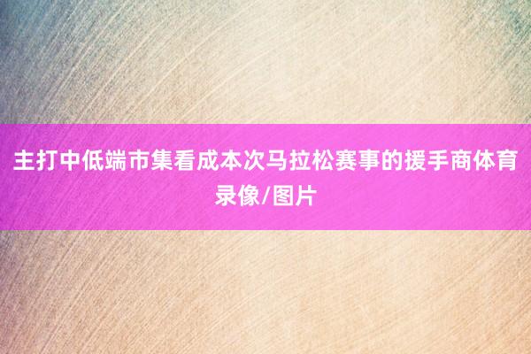 主打中低端市集看成本次马拉松赛事的援手商体育录像/图片
